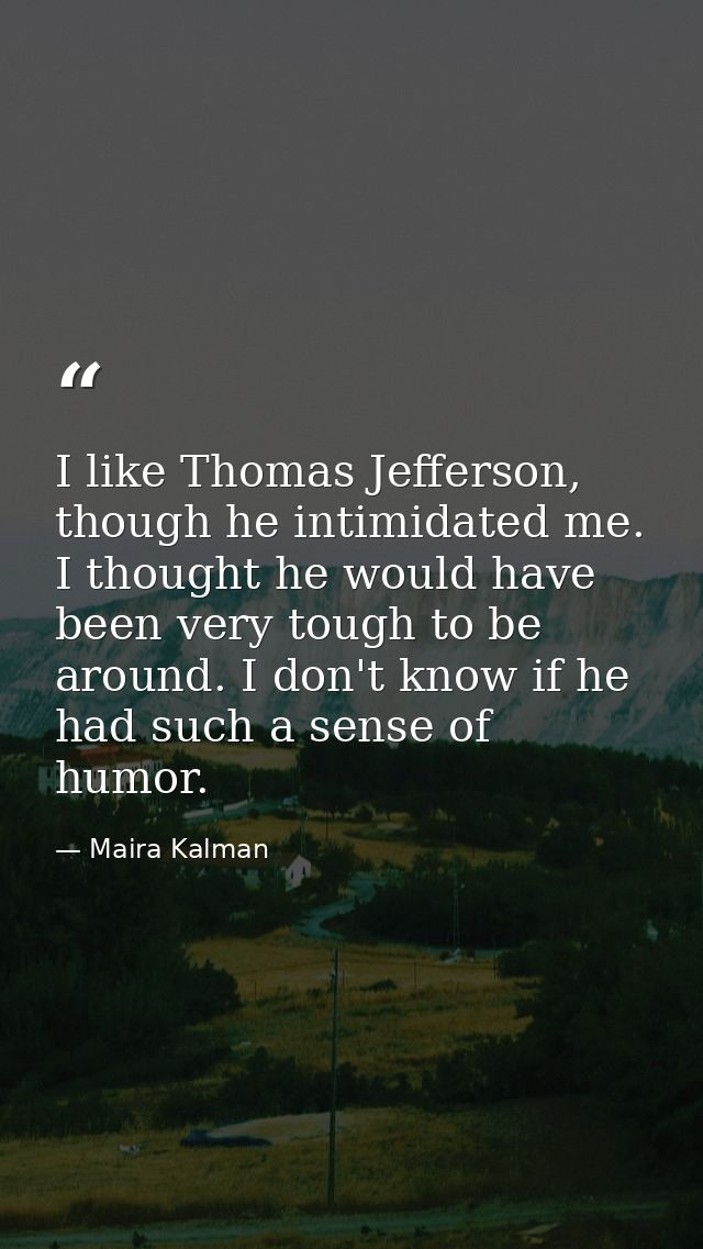 I like Thomas Jefferson, though he intimidated me. I thought he would have been very tough to be around. I don't know if — Maira Kalman