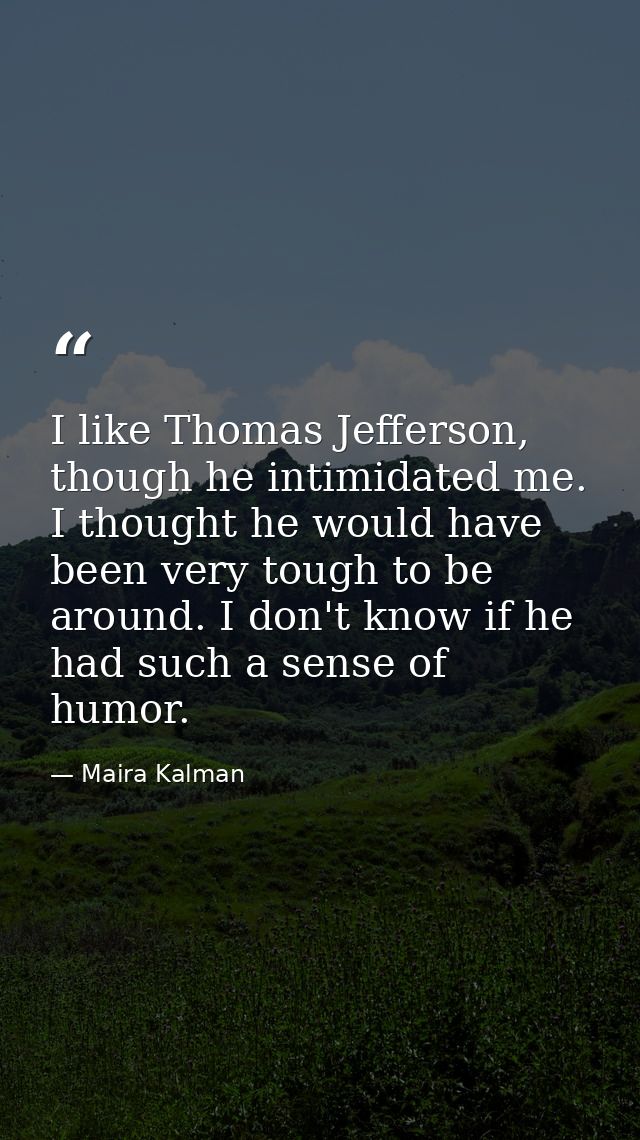 I like Thomas Jefferson, though he intimidated me. I thought he would have been very tough to be around. I don't know if — Maira Kalman