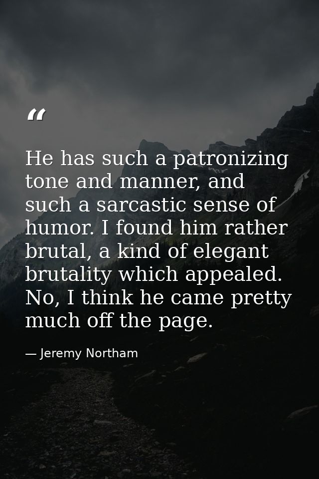 He has such a patronizing tone and manner, and such a sarcastic sense of humor. I found him rather brutal, a kind of ele — Jeremy Northam