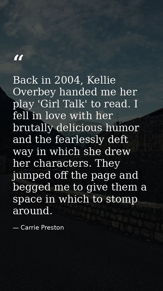 Back in 2004, Kellie Overbey handed me her play 'Girl Talk' to read. I fell in love with her brutally delicious humor an — Carrie Preston