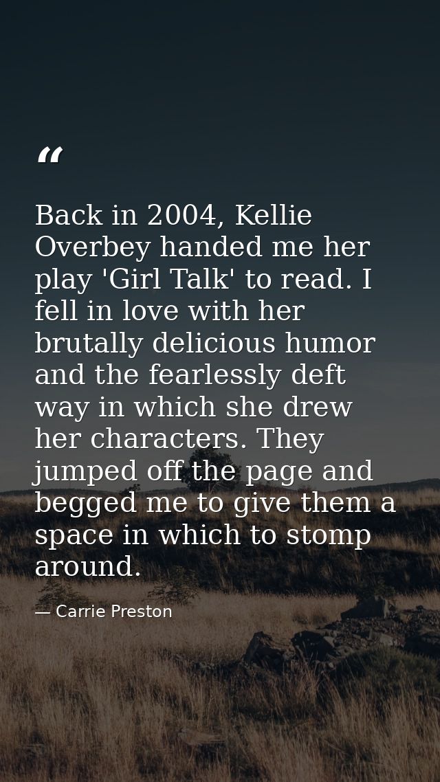 Back in 2004, Kellie Overbey handed me her play 'Girl Talk' to read. I fell in love with her brutally delicious humor an — Carrie Preston