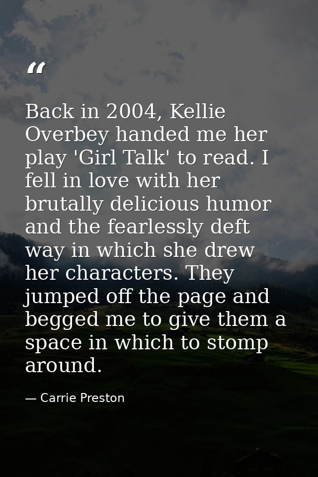 Back in 2004, Kellie Overbey handed me her play 'Girl Talk' to read. I fell in love with her brutally delicious humor an — Carrie Preston