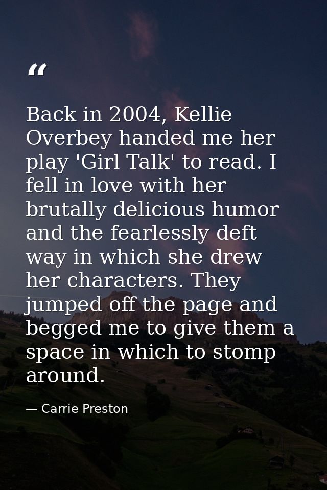 Back in 2004, Kellie Overbey handed me her play 'Girl Talk' to read. I fell in love with her brutally delicious humor an — Carrie Preston