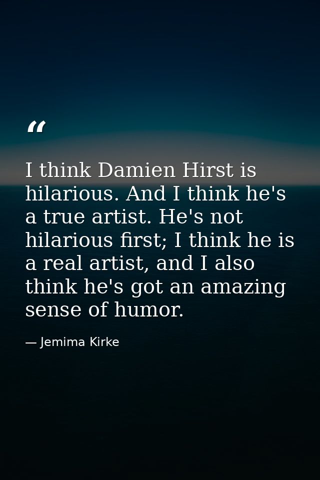 I think Damien Hirst is hilarious. And I think he's a true artist. He's not hilarious first; I think he is a real artist — Jemima Kirke