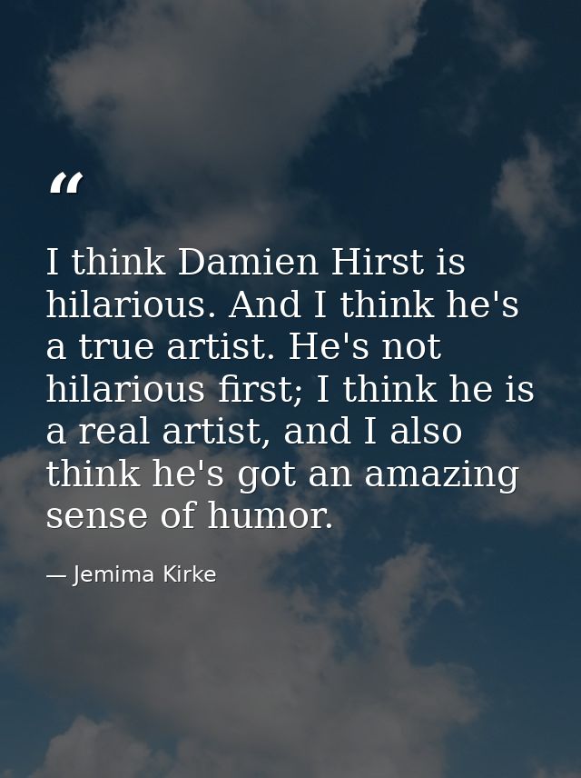 I think Damien Hirst is hilarious. And I think he's a true artist. He's not hilarious first; I think he is a real artist — Jemima Kirke