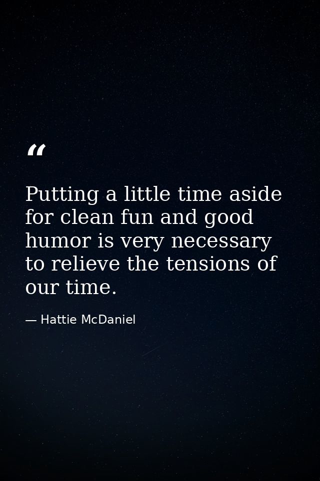 Putting a little time aside for clean fun and good humor is very necessary to relieve the tensions of our time. — Hattie McDaniel