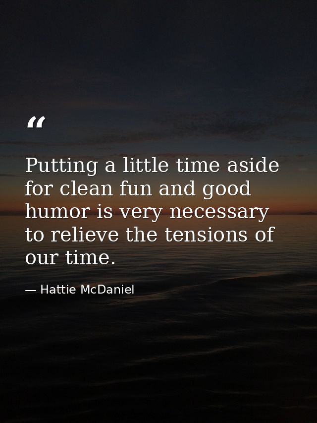 Putting a little time aside for clean fun and good humor is very necessary to relieve the tensions of our time. — Hattie McDaniel
