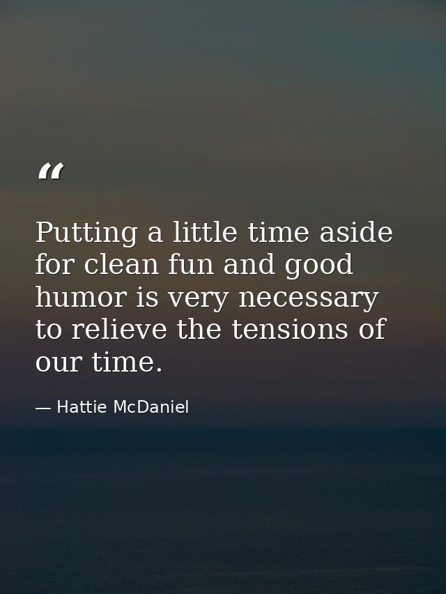 Putting a little time aside for clean fun and good humor is very necessary to relieve the tensions of our time. — Hattie McDaniel