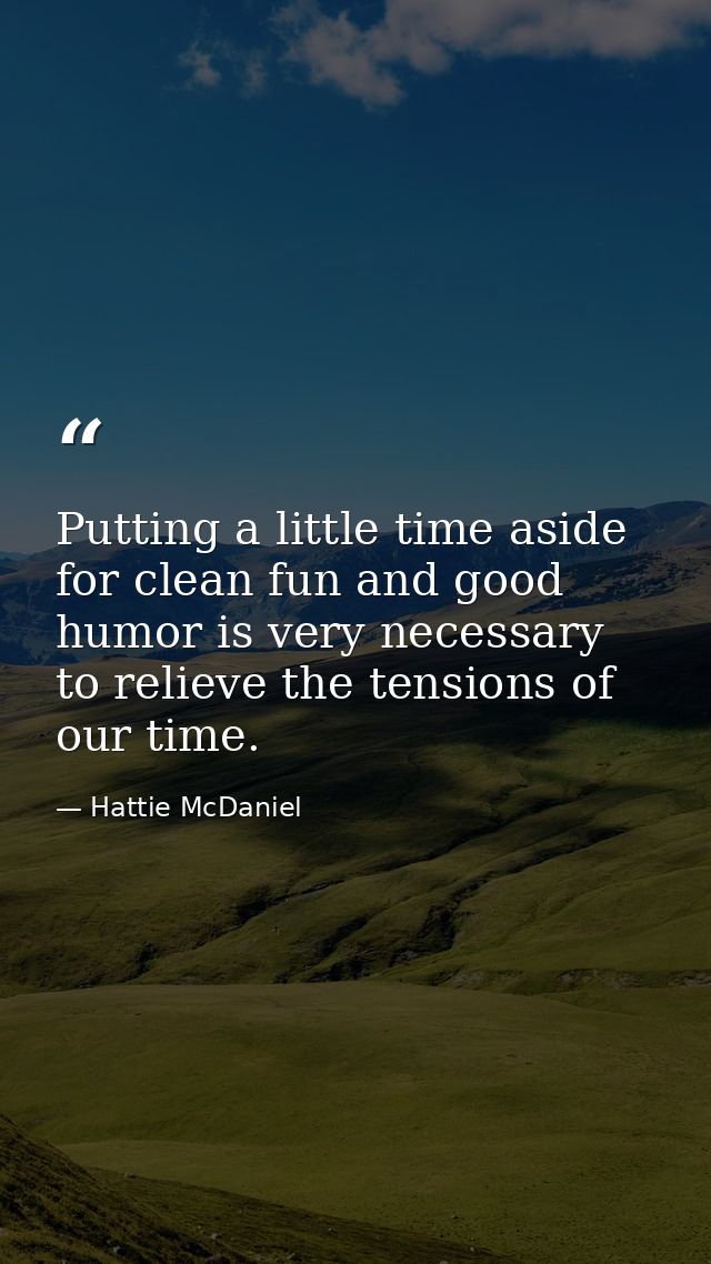 Putting a little time aside for clean fun and good humor is very necessary to relieve the tensions of our time. — Hattie McDaniel