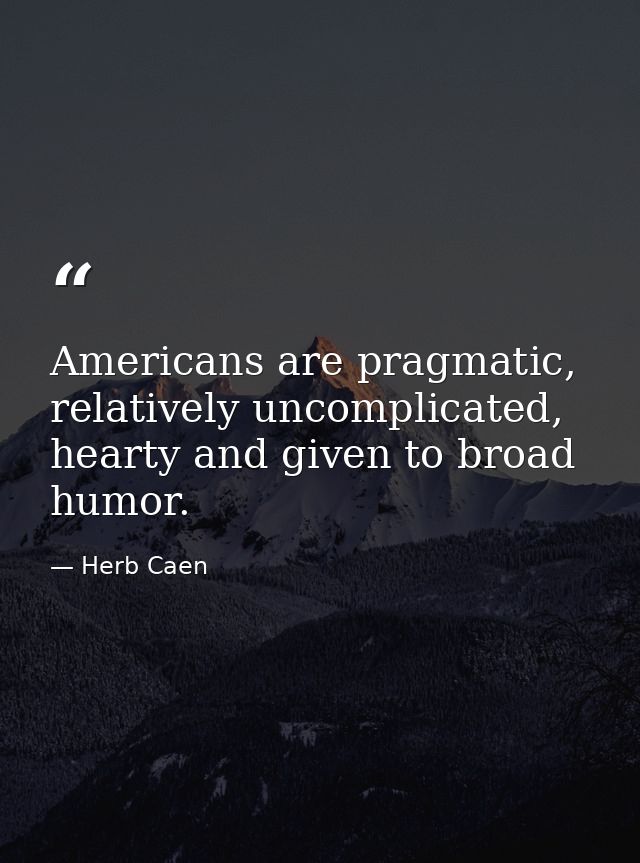 Americans are pragmatic, relatively uncomplicated, hearty and given to broad humor. — Herb Caen