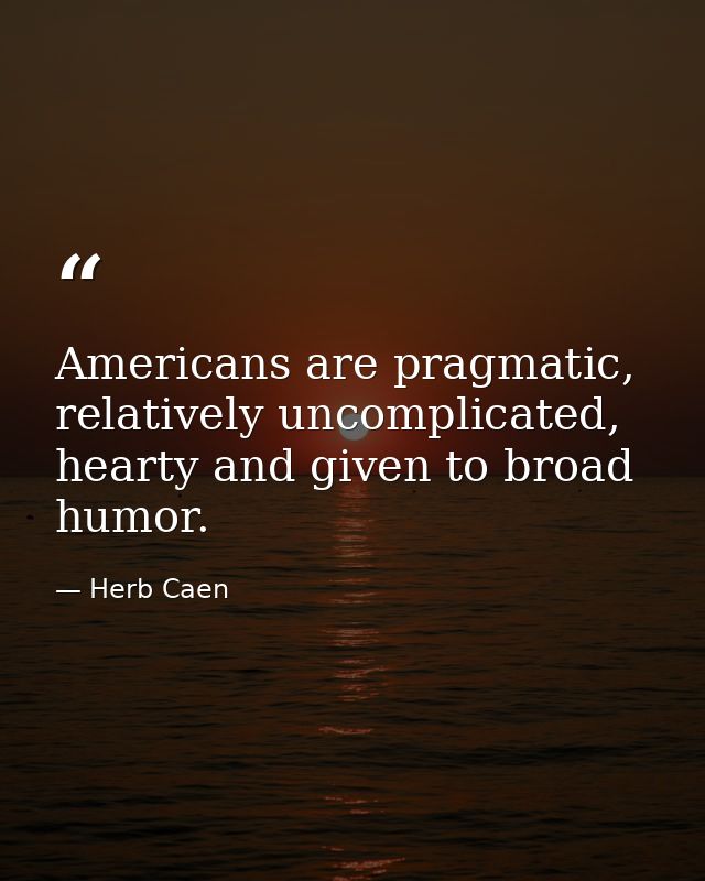 Americans are pragmatic, relatively uncomplicated, hearty and given to broad humor. — Herb Caen