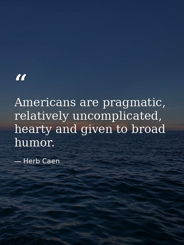 Americans are pragmatic, relatively uncomplicated, hearty and given to broad humor. — Herb Caen