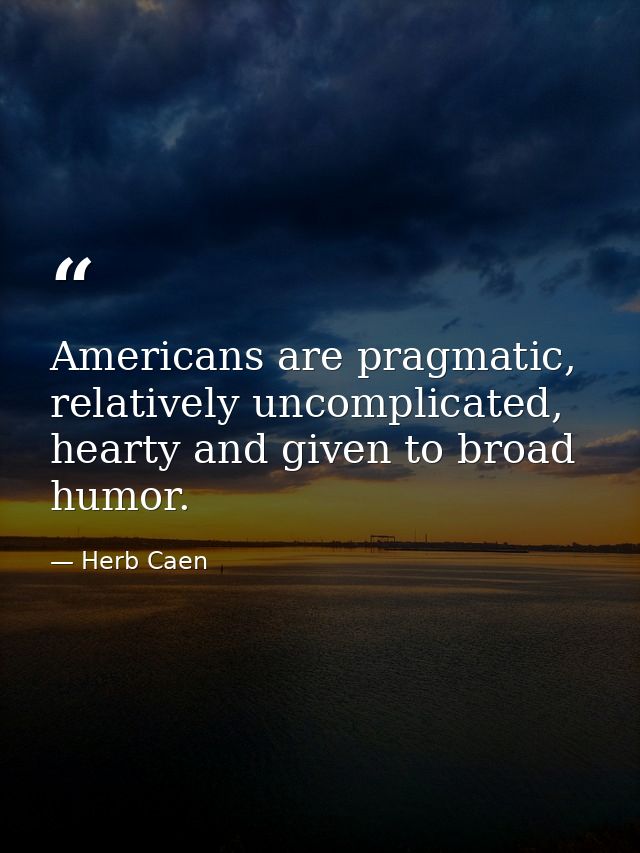 Americans are pragmatic, relatively uncomplicated, hearty and given to broad humor. — Herb Caen