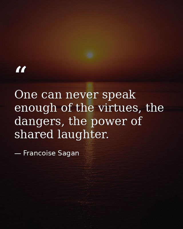 One can never speak enough of the virtues, the dangers, the power of shared laughter. — Francoise Sagan