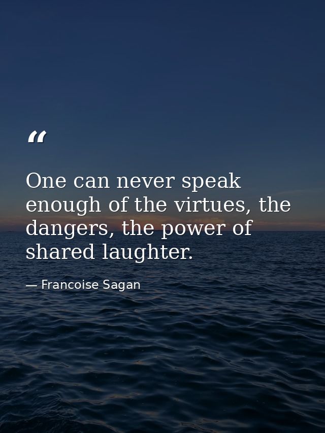 One can never speak enough of the virtues, the dangers, the power of shared laughter. — Francoise Sagan