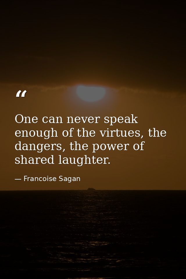 One can never speak enough of the virtues, the dangers, the power of shared laughter. — Francoise Sagan