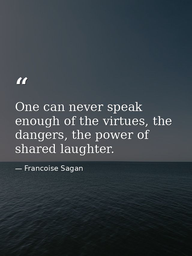 One can never speak enough of the virtues, the dangers, the power of shared laughter. — Francoise Sagan