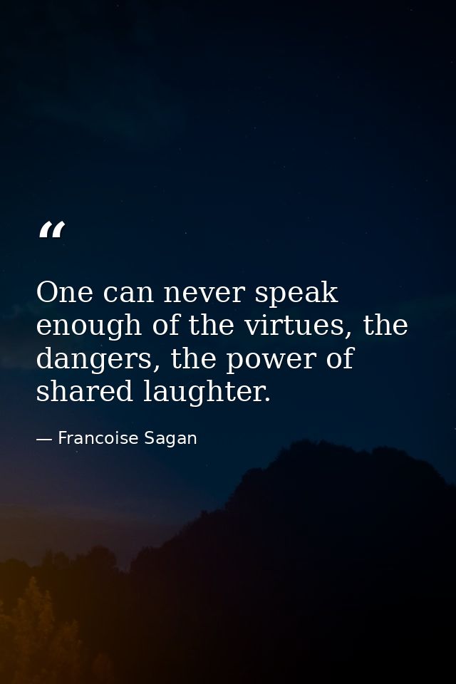 One can never speak enough of the virtues, the dangers, the power of shared laughter. — Francoise Sagan