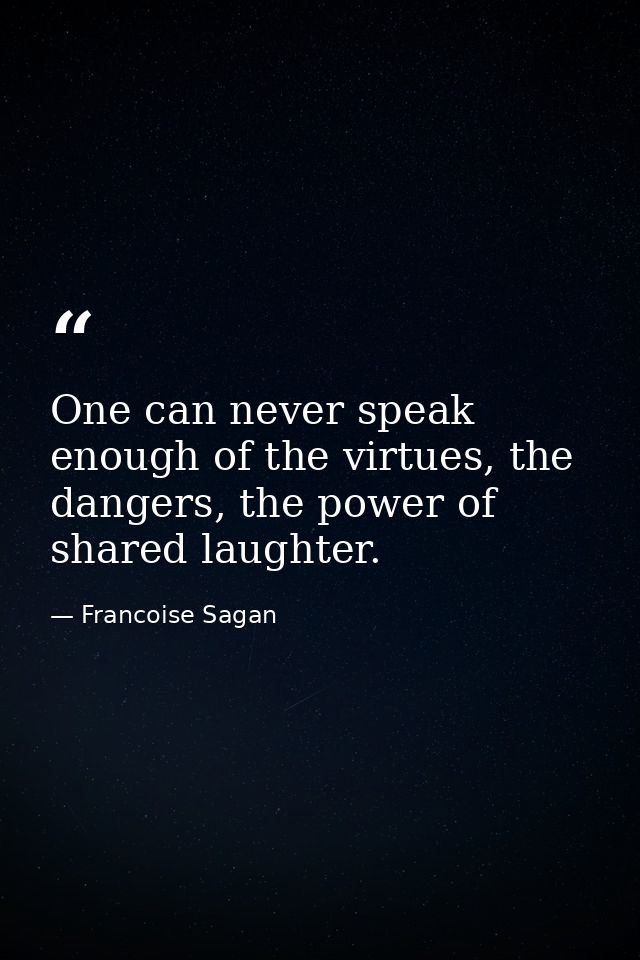 One can never speak enough of the virtues, the dangers, the power of shared laughter. — Francoise Sagan