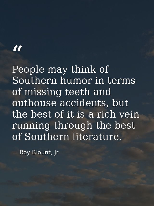 People may think of Southern humor in terms of missing teeth and outhouse accidents, but the best of it is a rich vein r — Roy Blount, Jr.