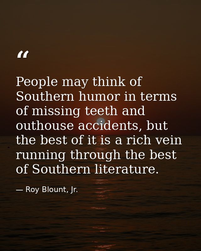 People may think of Southern humor in terms of missing teeth and outhouse accidents, but the best of it is a rich vein r — Roy Blount, Jr.