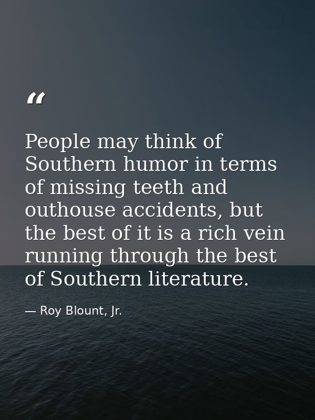 People may think of Southern humor in terms of missing teeth and outhouse accidents, but the best of it is a rich vein r — Roy Blount, Jr.