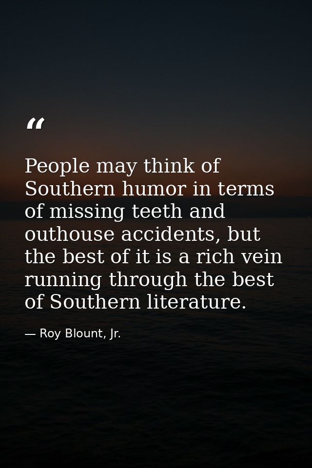 People may think of Southern humor in terms of missing teeth and outhouse accidents, but the best of it is a rich vein r — Roy Blount, Jr.