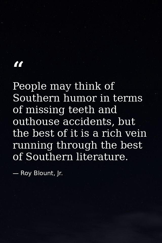 People may think of Southern humor in terms of missing teeth and outhouse accidents, but the best of it is a rich vein r — Roy Blount, Jr.