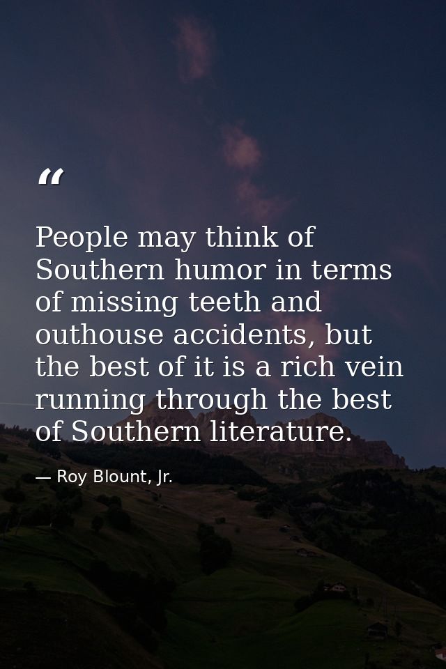 People may think of Southern humor in terms of missing teeth and outhouse accidents, but the best of it is a rich vein r — Roy Blount, Jr.