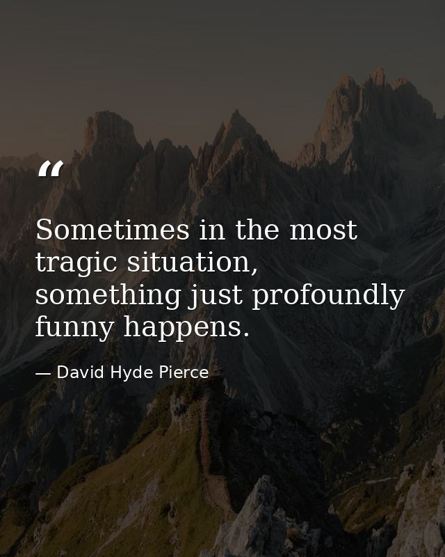 Sometimes in the most tragic situation, something just profoundly funny happens. — David Hyde Pierce