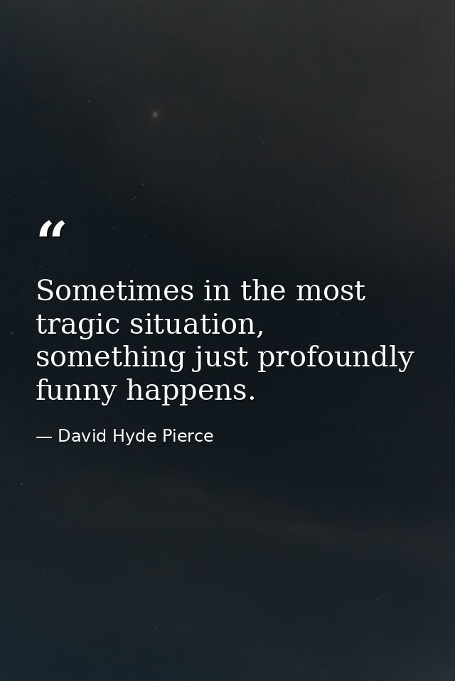 Sometimes in the most tragic situation, something just profoundly funny happens. — David Hyde Pierce