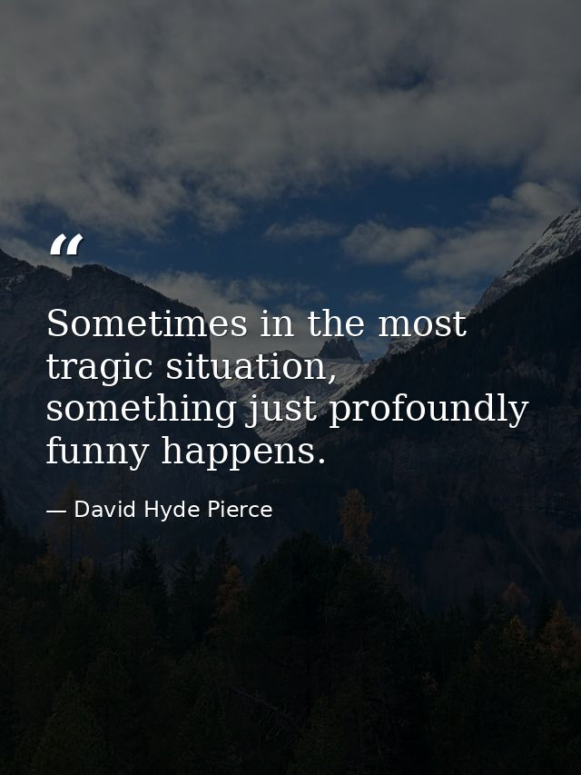 Sometimes in the most tragic situation, something just profoundly funny happens. — David Hyde Pierce