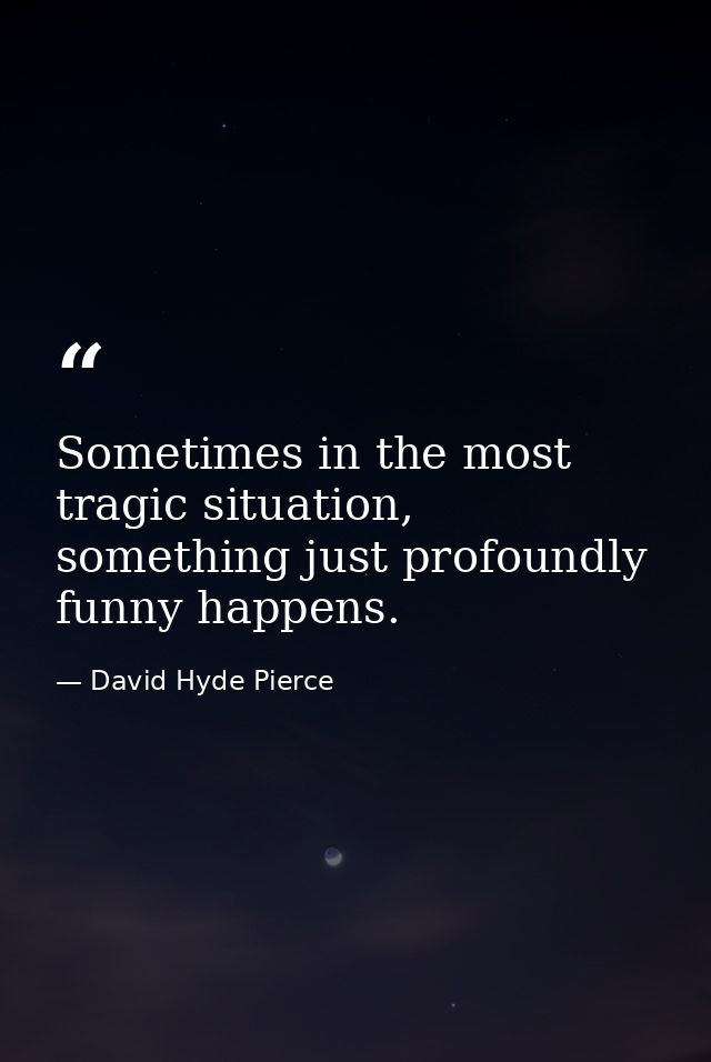 Sometimes in the most tragic situation, something just profoundly funny happens. — David Hyde Pierce