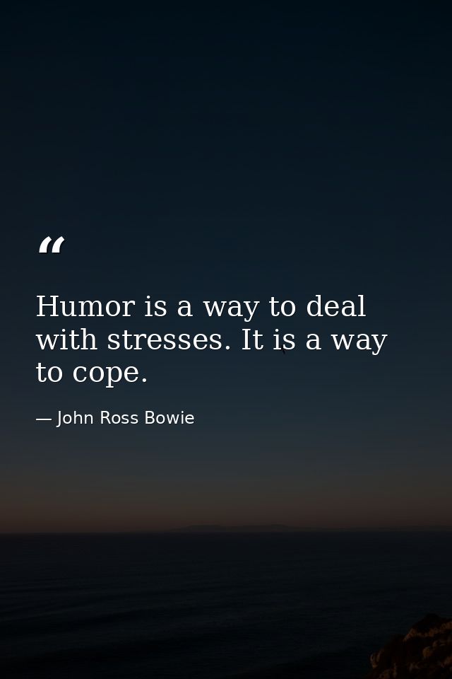 Humor is a way to deal with stresses. It is a way to cope. — John Ross Bowie