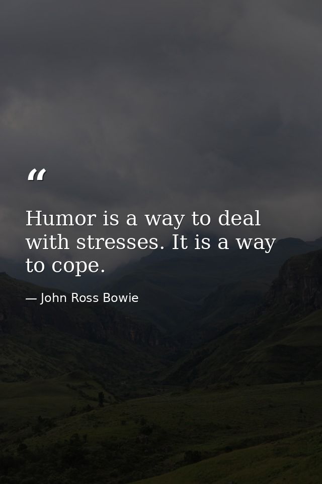 Humor is a way to deal with stresses. It is a way to cope. — John Ross Bowie