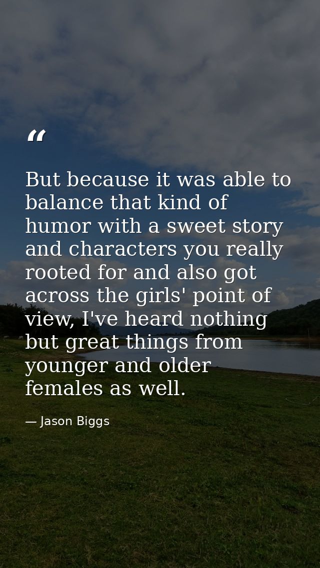 But because it was able to balance that kind of humor with a sweet story and characters you really rooted for and also g — Jason Biggs