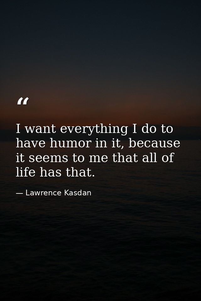 I want everything I do to have humor in it, because it seems to me that all of life has that. — Lawrence Kasdan