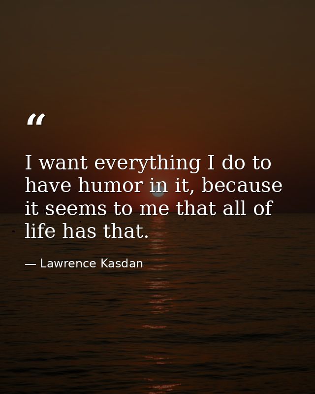 I want everything I do to have humor in it, because it seems to me that all of life has that. — Lawrence Kasdan