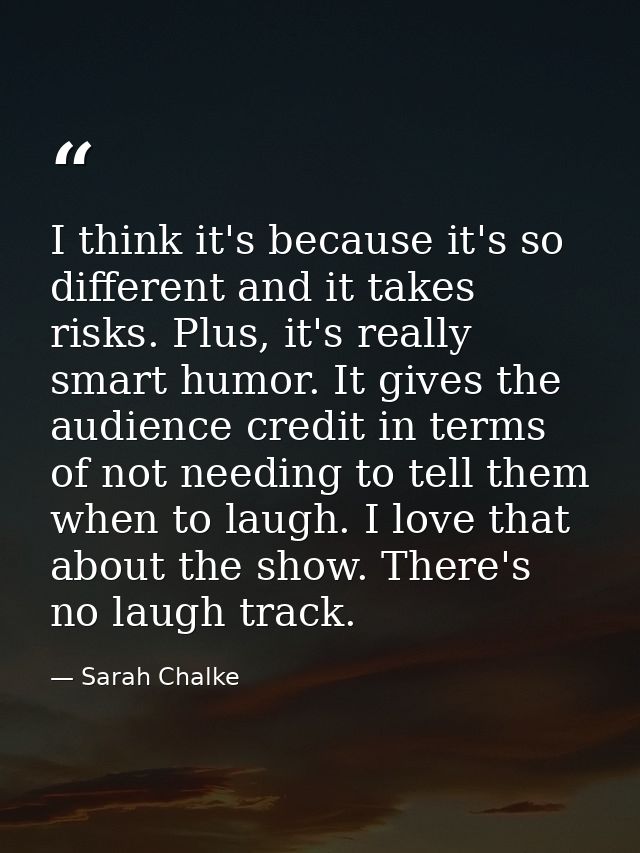 I think it's because it's so different and it takes risks. Plus, it's really smart humor. It gives the audience credit i — Sarah Chalke