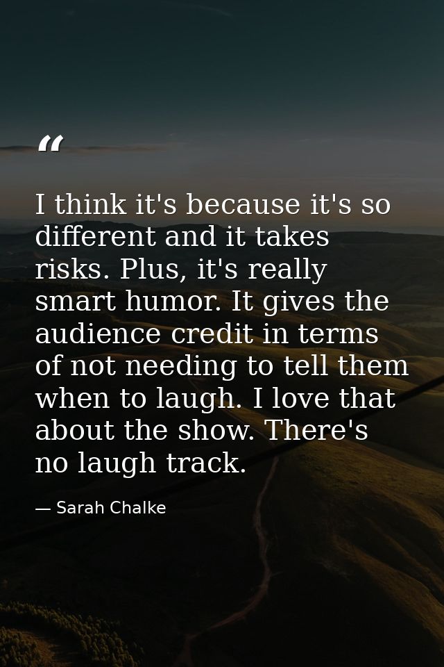I think it's because it's so different and it takes risks. Plus, it's really smart humor. It gives the audience credit i — Sarah Chalke