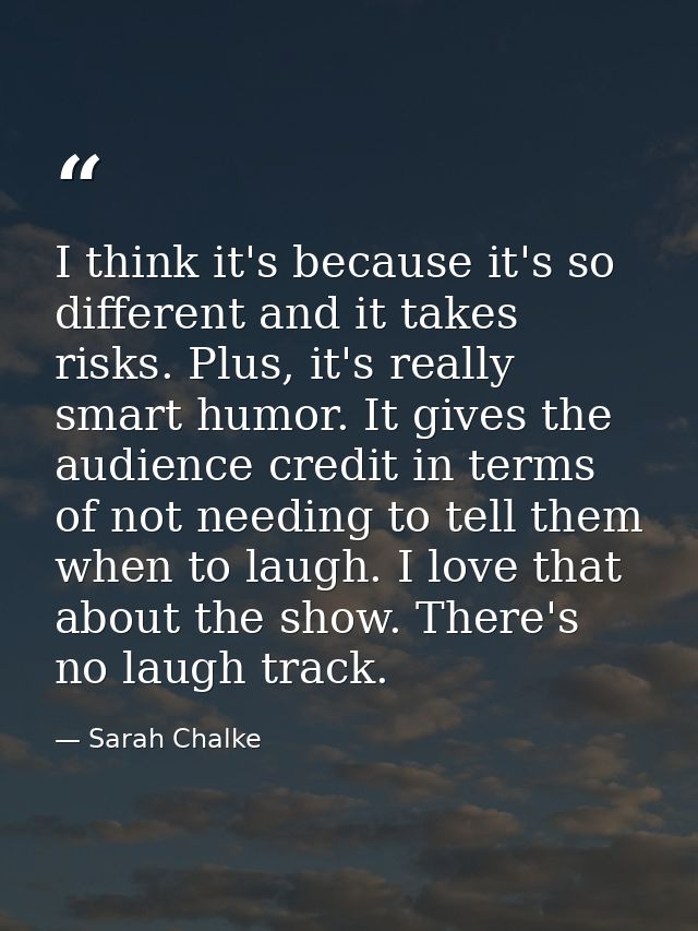 I think it's because it's so different and it takes risks. Plus, it's really smart humor. It gives the audience credit i — Sarah Chalke