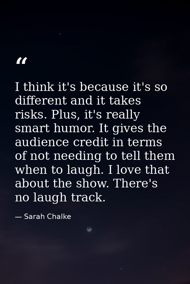 I think it's because it's so different and it takes risks. Plus, it's really smart humor. It gives the audience credit i — Sarah Chalke