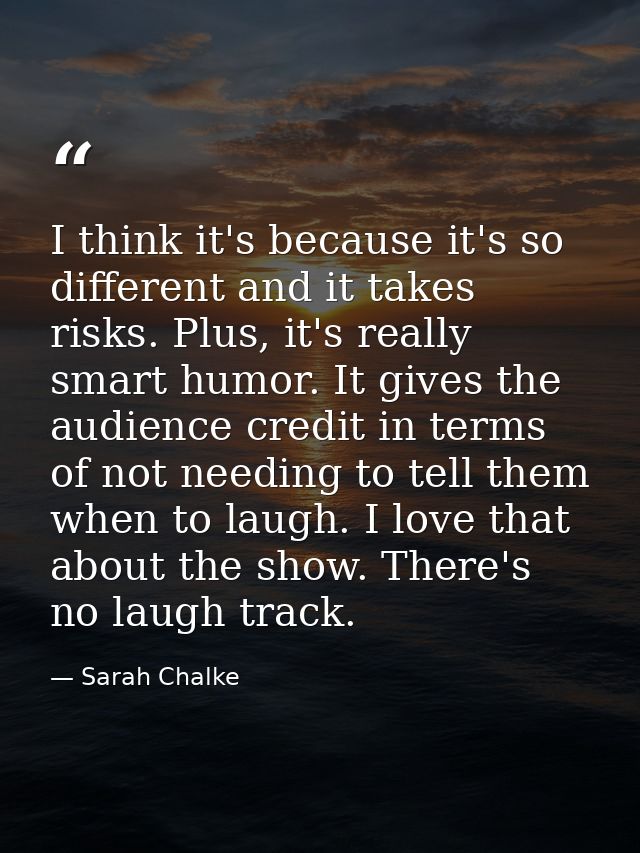 I think it's because it's so different and it takes risks. Plus, it's really smart humor. It gives the audience credit i — Sarah Chalke