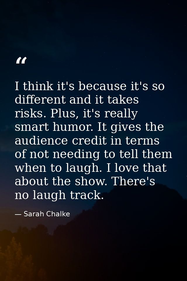 I think it's because it's so different and it takes risks. Plus, it's really smart humor. It gives the audience credit i — Sarah Chalke