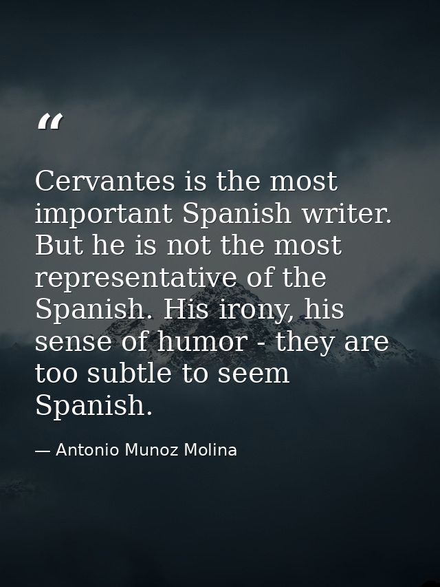 Cervantes is the most important Spanish writer. But he is not the most representative of the Spanish. His irony, his sen — Antonio Munoz Molina