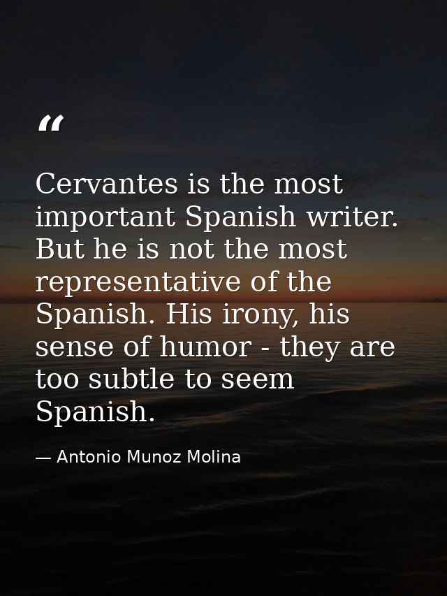 Cervantes is the most important Spanish writer. But he is not the most representative of the Spanish. His irony, his sen — Antonio Munoz Molina