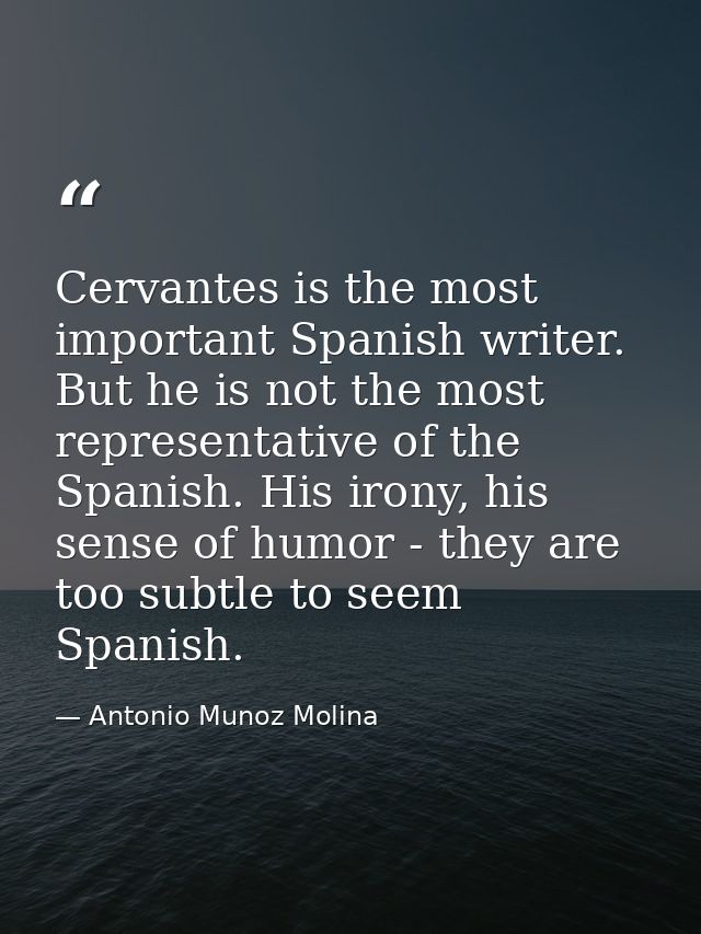 Cervantes is the most important Spanish writer. But he is not the most representative of the Spanish. His irony, his sen — Antonio Munoz Molina