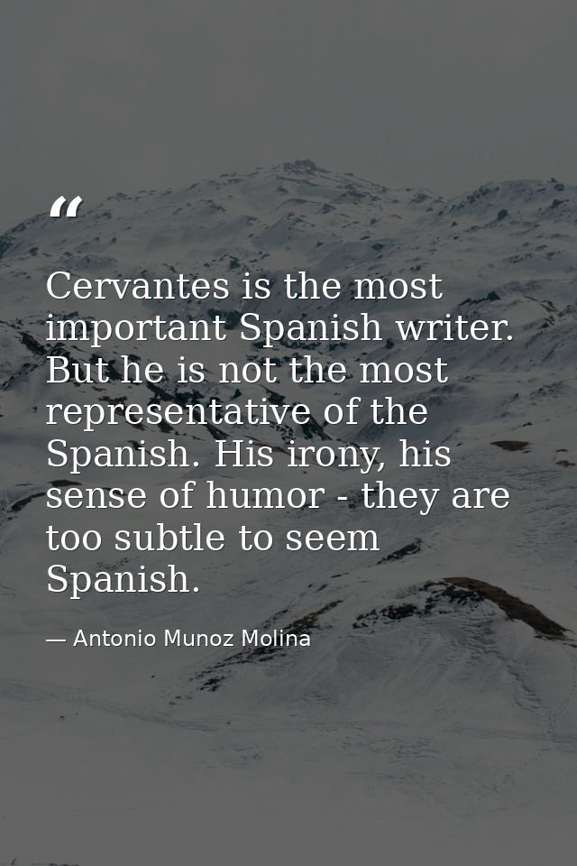 Cervantes is the most important Spanish writer. But he is not the most representative of the Spanish. His irony, his sen — Antonio Munoz Molina