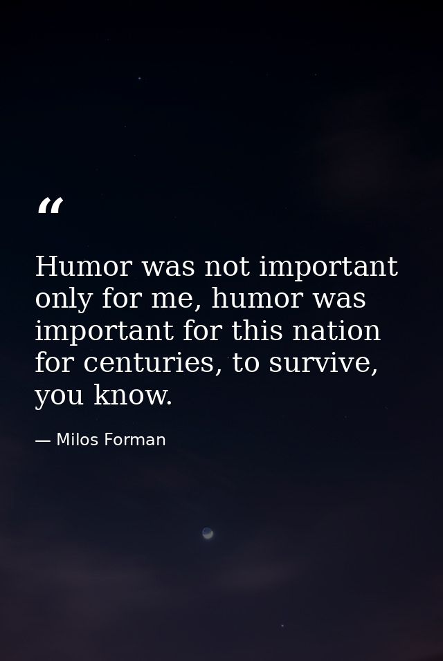 Humor was not important only for me, humor was important for this nation for centuries, to survive, you know. — Milos Forman