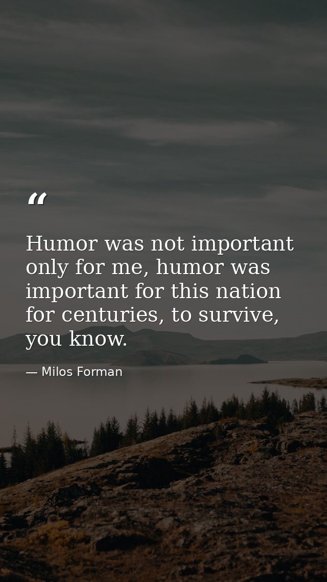Humor was not important only for me, humor was important for this nation for centuries, to survive, you know. — Milos Forman